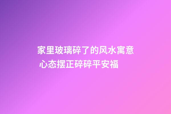 家里玻璃碎了的风水寓意 心态摆正碎碎平安福